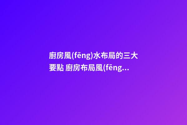 廚房風(fēng)水布局的三大要點 廚房布局風(fēng)水怎么看